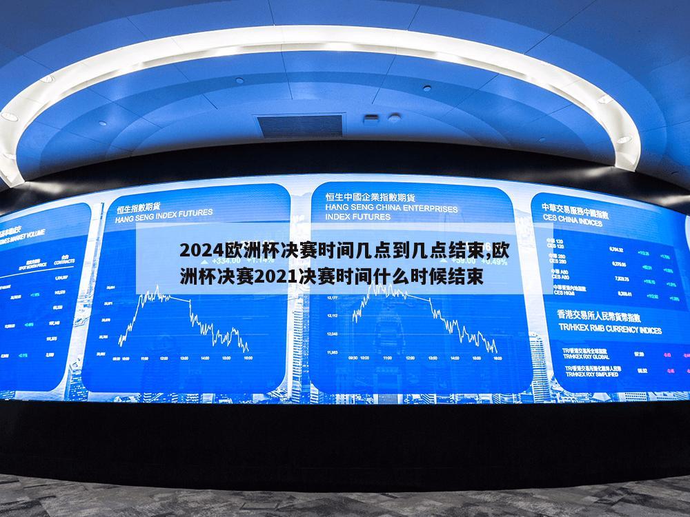 2024欧洲杯决赛时间几点到几点结束,欧洲杯决赛2021决赛时间什么时候结束