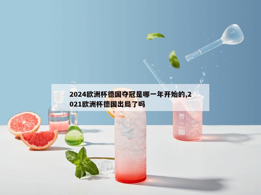 2024欧洲杯德国夺冠是哪一年开始的,2021欧洲杯德国出局了吗