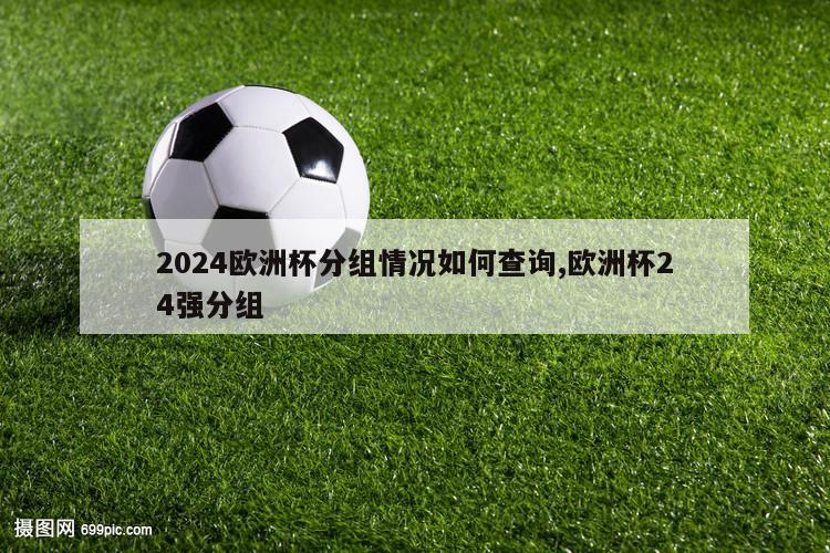 2024欧洲杯分组情况如何查询,欧洲杯24强分组