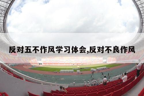 反对五不作风学习体会,反对不良作风