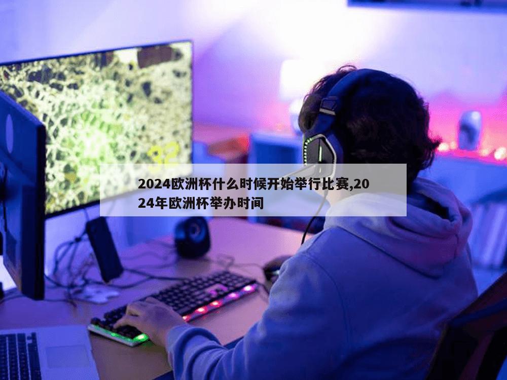 2024欧洲杯什么时候开始举行比赛,2024年欧洲杯举办时间