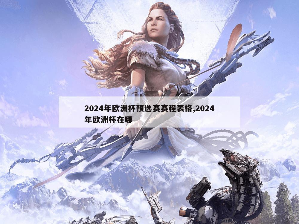 2024年欧洲杯预选赛赛程表格,2024年欧洲杯在哪