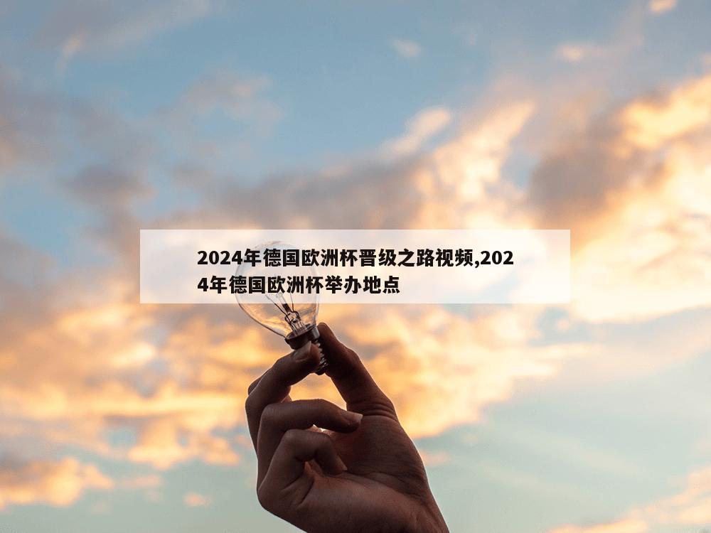 2024年德国欧洲杯晋级之路视频,2024年德国欧洲杯举办地点