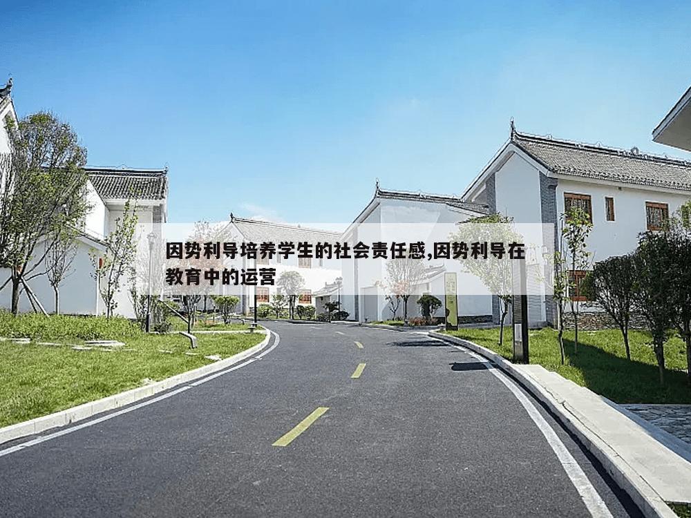 因势利导培养学生的社会责任感,因势利导在教育中的运营