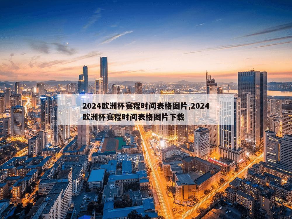 2024欧洲杯赛程时间表格图片,2024欧洲杯赛程时间表格图片下载