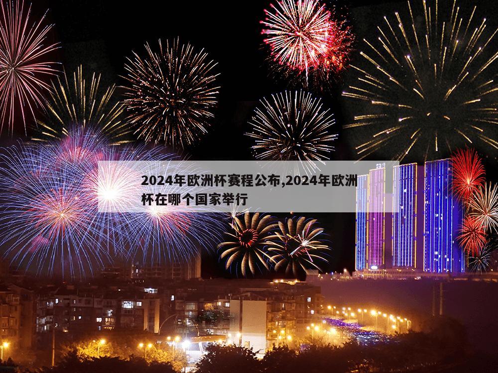 2024年欧洲杯赛程公布,2024年欧洲杯在哪个国家举行