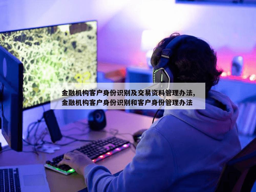 金融机构客户身份识别及交易资料管理办法,金融机构客户身份识别和客户身份管理办法