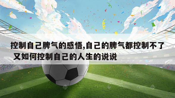 控制自己脾气的感悟,自己的脾气都控制不了 又如何控制自己的人生的说说