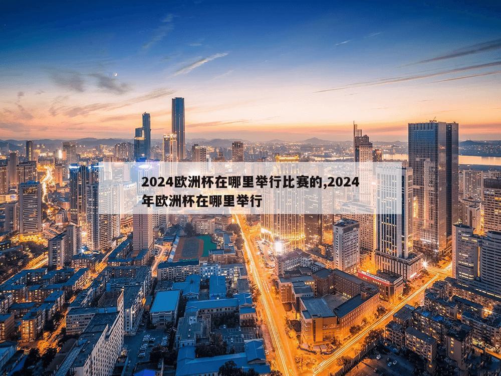 2024欧洲杯在哪里举行比赛的,2024年欧洲杯在哪里举行