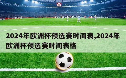 2024年欧洲杯预选赛时间表,2024年欧洲杯预选赛时间表格