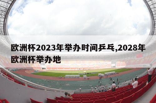 欧洲杯2023年举办时间乒乓,2028年欧洲杯举办地