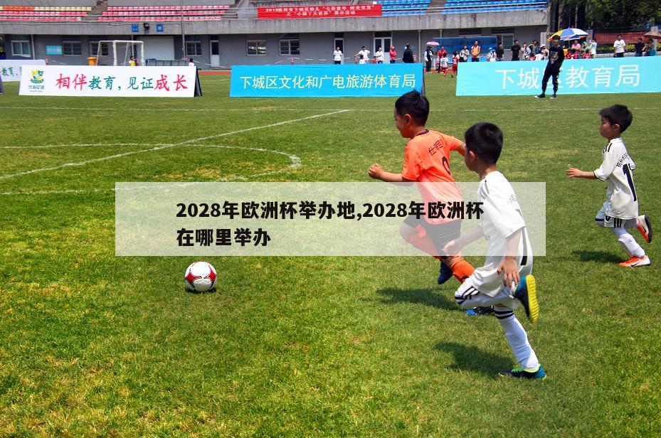 2028年欧洲杯举办地,2028年欧洲杯在哪里举办